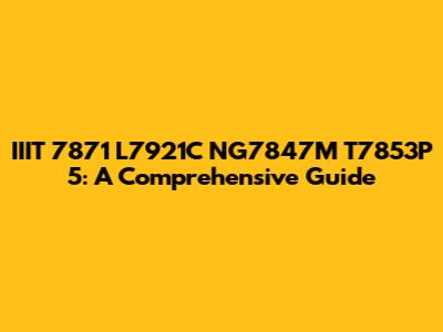IIIT 7871 L7921C NG7847M T7853P 5: A Comprehensive Guide