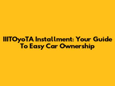 IIITOyoTA Installment: Your Guide To Easy Car Ownership