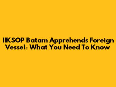 IIKSOP Batam Apprehends Foreign Vessel: What You Need To Know