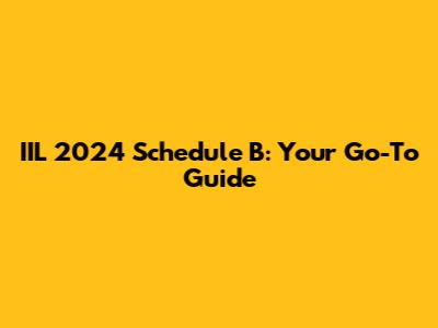 IIL 2024 Schedule B: Your Go-To Guide