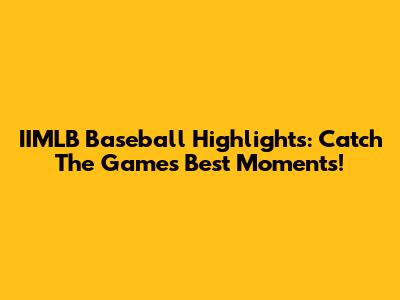 IIMLB Baseball Highlights: Catch The Game's Best Moments!