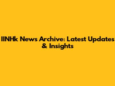 IINHk News Archive: Latest Updates & Insights