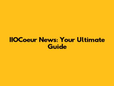 IIOCoeur News: Your Ultimate Guide