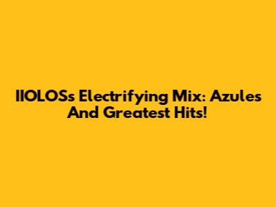IIOLOS's Electrifying Mix: Azules And Greatest Hits!