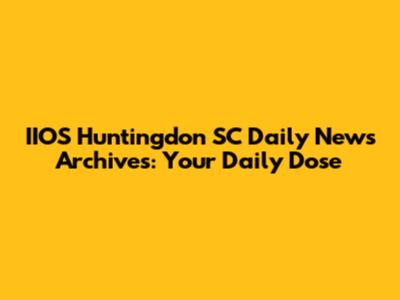 IIOS Huntingdon SC Daily News Archives: Your Daily Dose