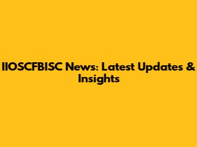 IIOSCFBISC News: Latest Updates & Insights