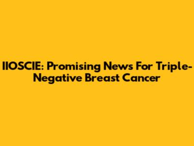 IIOSCIE: Promising News For Triple-Negative Breast Cancer