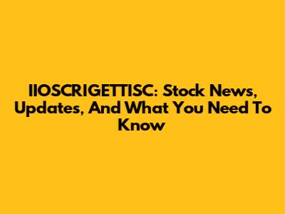 IIOSCRIGETTISC: Stock News, Updates, And What You Need To Know