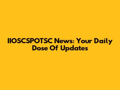 IIOSCSPOTSC News: Your Daily Dose Of Updates