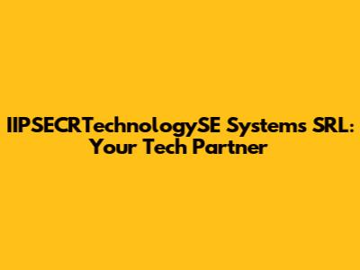 IIPSECRTechnologySE Systems SRL: Your Tech Partner