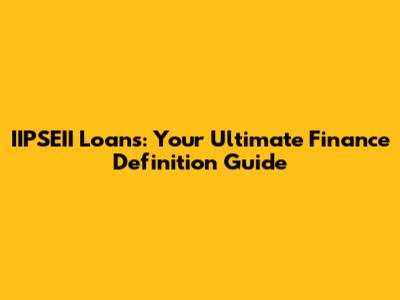 IIPSEII Loans: Your Ultimate Finance Definition Guide
