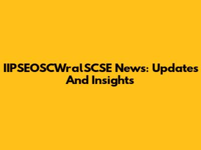 IIPSEOSCWralSCSE News: Updates And Insights