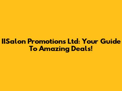 IISalon Promotions Ltd: Your Guide To Amazing Deals!