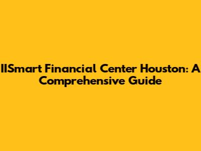 IISmart Financial Center Houston: A Comprehensive Guide