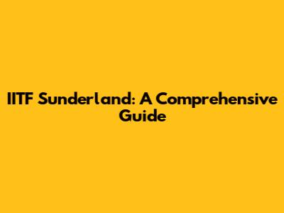 IITF Sunderland: A Comprehensive Guide