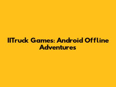 IITruck Games: Android Offline Adventures