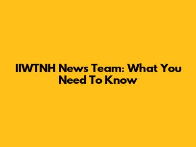 IIWTNH News Team: What You Need To Know