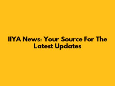 IIYA News: Your Source For The Latest Updates