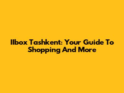 IIbox Tashkent: Your Guide To Shopping And More