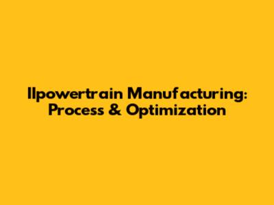 IIpowertrain Manufacturing: Process & Optimization