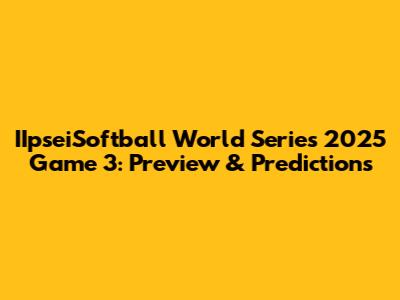 IIpseiSoftball World Series 2025 Game 3: Preview & Predictions