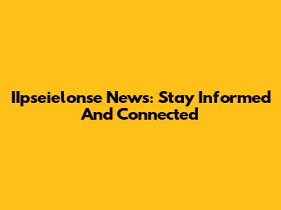 IIpseielonse News: Stay Informed And Connected