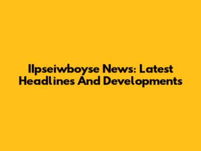 IIpseiwboyse News: Latest Headlines And Developments