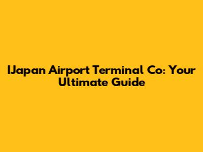 IJapan Airport Terminal Co: Your Ultimate Guide