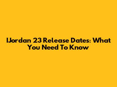 IJordan 23 Release Dates: What You Need To Know
