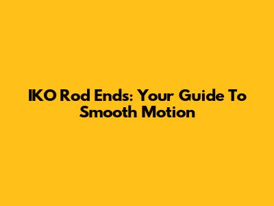 IKO Rod Ends: Your Guide To Smooth Motion