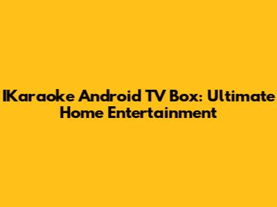 IKaraoke Android TV Box: Ultimate Home Entertainment