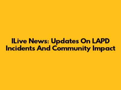 ILive News: Updates On LAPD Incidents And Community Impact