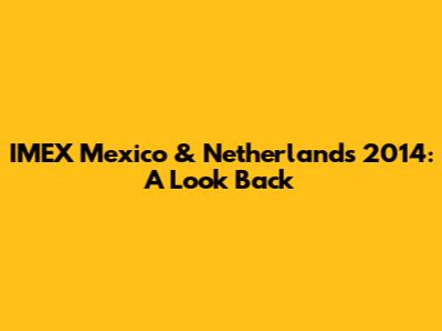 IMEX Mexico & Netherlands 2014: A Look Back