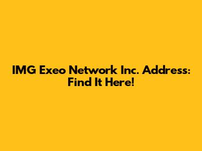 IMG Exeo Network Inc. Address: Find It Here!
