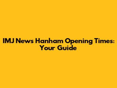IMJ News Hanham Opening Times: Your Guide
