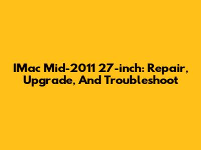 IMac Mid-2011 27-inch: Repair, Upgrade, And Troubleshoot