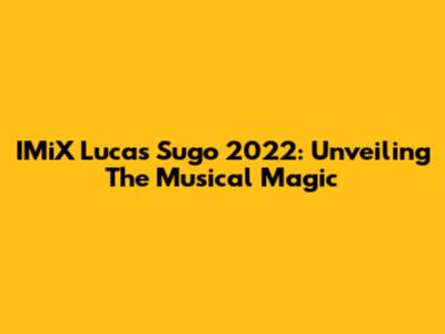 IMiX Lucas Sugo 2022: Unveiling The Musical Magic