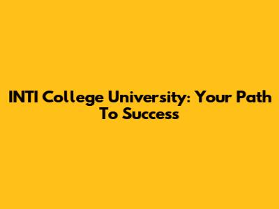 INTI College University: Your Path To Success