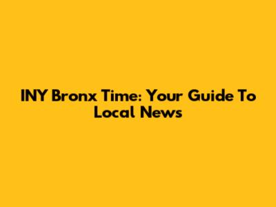 INY Bronx Time: Your Guide To Local News