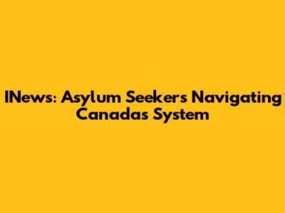 INews: Asylum Seekers Navigating Canada's System