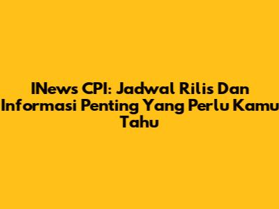 INews CPI: Jadwal Rilis Dan Informasi Penting Yang Perlu Kamu Tahu