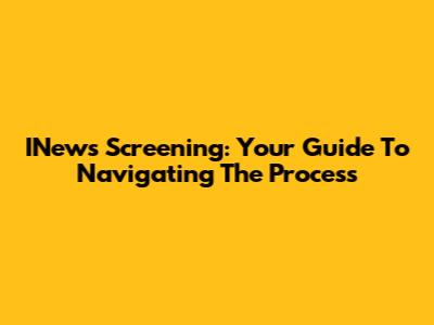 INews Screening: Your Guide To Navigating The Process
