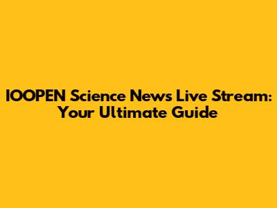 IOOPEN Science News Live Stream: Your Ultimate Guide