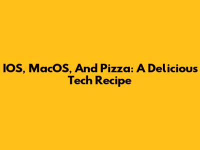 IOS, MacOS, And Pizza: A Delicious Tech Recipe