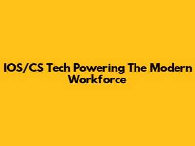 IOS/CS Tech Powering The Modern Workforce