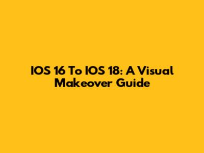 IOS 16 To IOS 18: A Visual Makeover Guide