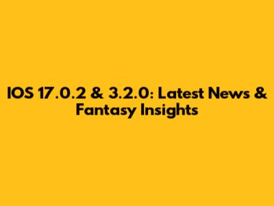 IOS 17.0.2 & 3.2.0: Latest News & Fantasy Insights