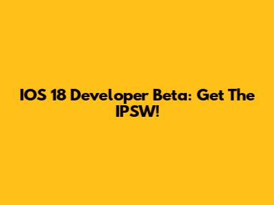 IOS 18 Developer Beta: Get The IPSW!