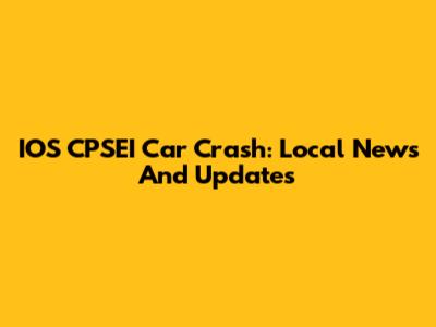IOS CPSEI Car Crash: Local News And Updates
