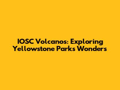 IOSC Volcanos: Exploring Yellowstone Park's Wonders